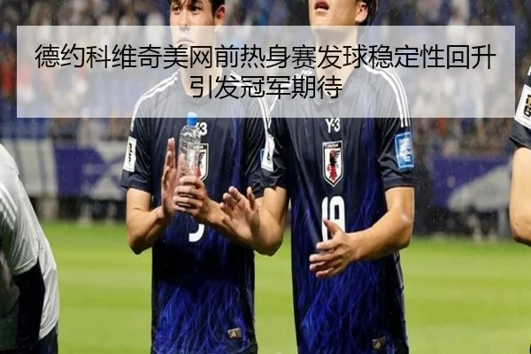德约科维奇美网前热身赛发球稳定性回升引发冠军期待